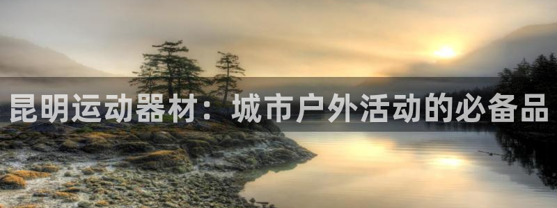 tp官方正版app娱乐:昆明运动器材:城市户外活动的必备品